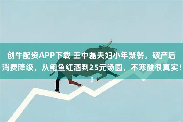 创牛配资APP下载 王中磊夫妇小年聚餐，破产后消费降级，从鲍鱼红酒到25元汤圆，不寒酸很真实！