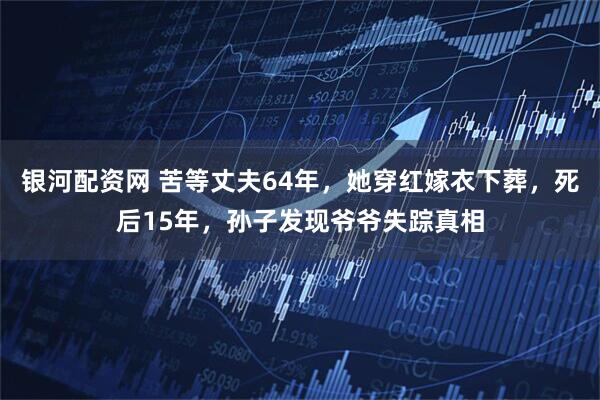 银河配资网 苦等丈夫64年，她穿红嫁衣下葬，死后15年，孙子发现爷爷失踪真相