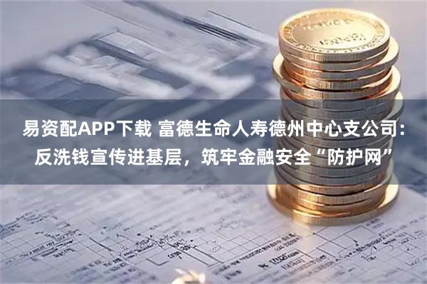 易资配APP下载 富德生命人寿德州中心支公司：反洗钱宣传进基层，筑牢金融安全“防护网”