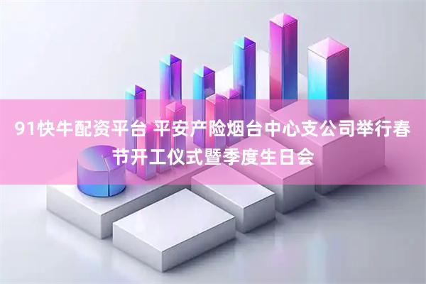 91快牛配资平台 平安产险烟台中心支公司举行春节开工仪式暨季度生日会