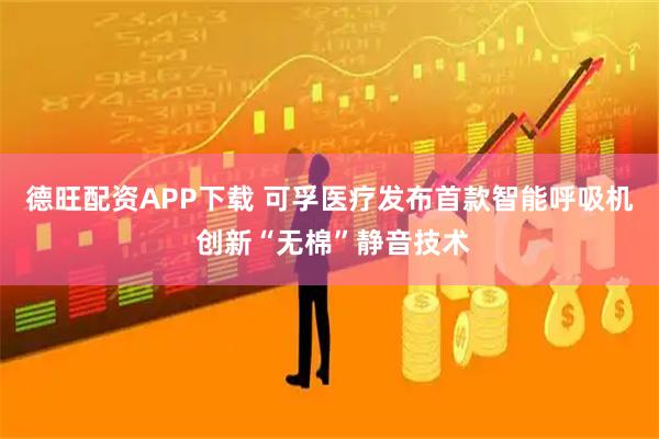德旺配资APP下载 可孚医疗发布首款智能呼吸机 创新“无棉”静音技术