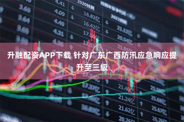 升融配资APP下载 针对广东广西防汛应急响应提升至三级