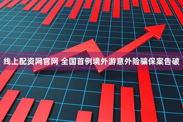线上配资网官网 全国首例境外游意外险骗保案告破