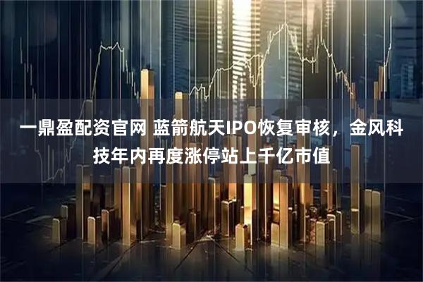 一鼎盈配资官网 蓝箭航天IPO恢复审核，金风科技年内再度涨停站上千亿市值