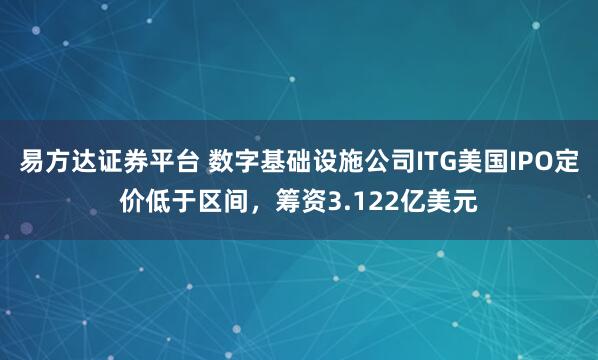 易方达证券平台 数字基础设施公司ITG美国IPO定价低于区间，筹资3.122亿美元