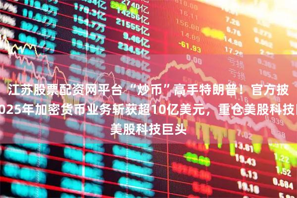 江苏股票配资网平台 “炒币”高手特朗普！官方披露2025年加密货币业务斩获超10亿美元，重仓美股科技巨头