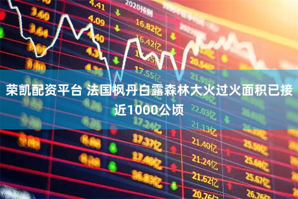 荣凯配资平台 法国枫丹白露森林大火过火面积已接近1000公顷