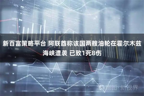 新百富策略平台 阿联酋称该国两艘油轮在霍尔木兹海峡遭袭 已致1死8伤