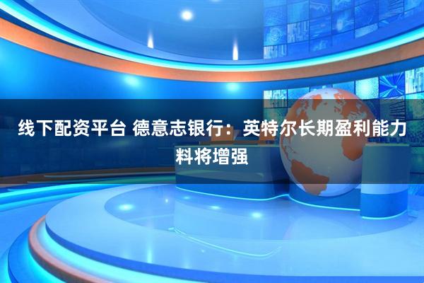 线下配资平台 德意志银行：英特尔长期盈利能力料将增强