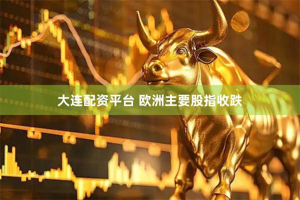 大连配资平台 欧洲主要股指收跌