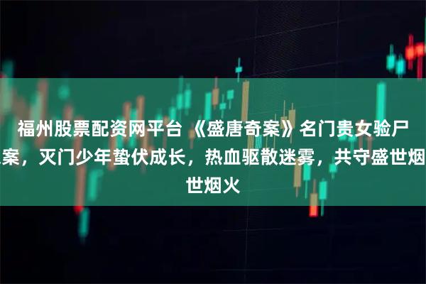 福州股票配资网平台 《盛唐奇案》名门贵女验尸探案，灭门少年蛰伏成长，热血驱散迷雾，共守盛世烟火