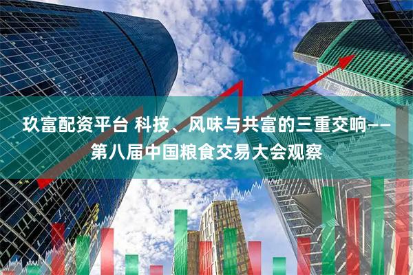 玖富配资平台 科技、风味与共富的三重交响——第八届中国粮食交易大会观察