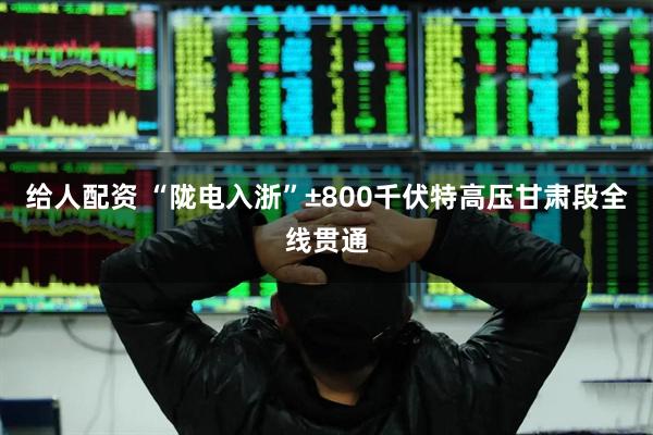 给人配资 “陇电入浙”±800千伏特高压甘肃段全线贯通