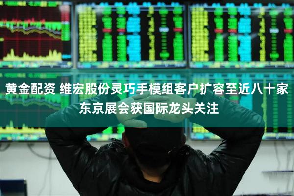 黄金配资 维宏股份灵巧手模组客户扩容至近八十家 东京展会获国际龙头关注